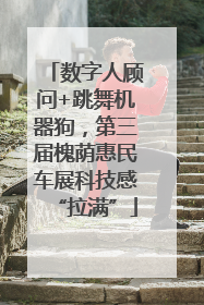 数字人顾问+跳舞机器狗，第三届槐荫惠民车展科技感“拉满”