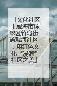 文化社区丨威海市环翠区竹岛街道观海社区：用红色文化“浸润”社区之美