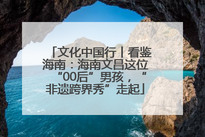文化中国行丨看鉴海南：海南文昌这位“00后”男孩，“非遗跨界秀”走起