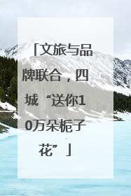 文旅与品牌联合，四城“送你10万朵栀子花”