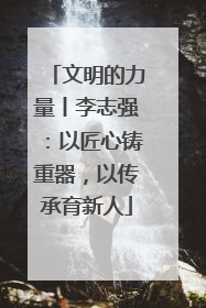 文明的力量丨李志强：以匠心铸重器，以传承育新人
