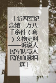新四军纪念馆一万八千余件（套）文物史料——诉说人民军队与人民的血脉相连