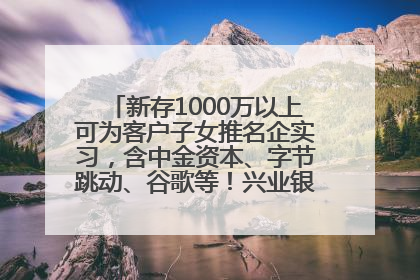新存1000万以上可为客户子女推名企实习，含中金资本、字节跳动、谷歌等！兴业银行回应：属实