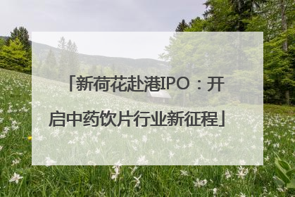 新荷花赴港IPO：开启中药饮片行业新征程