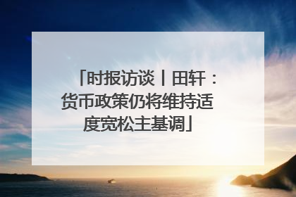 时报访谈丨田轩：货币政策仍将维持适度宽松主基调