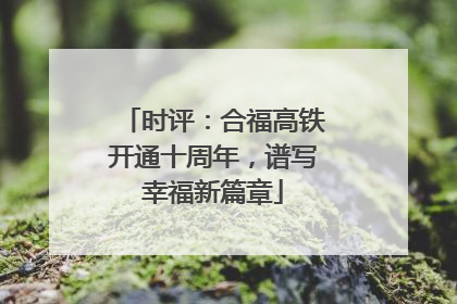 时评：合福高铁开通十周年，谱写幸福新篇章