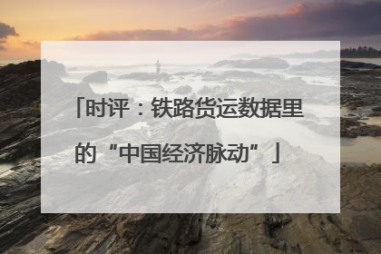时评：铁路货运数据里的“中国经济脉动”