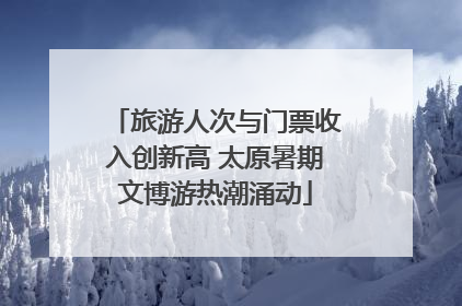 旅游人次与门票收入创新高 太原暑期文博游热潮涌动