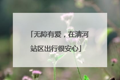无障有爱，在清河站区出行很安心