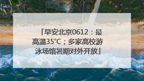 早安北京0612：最高温35℃；多家高校游泳场馆暑期对外开放