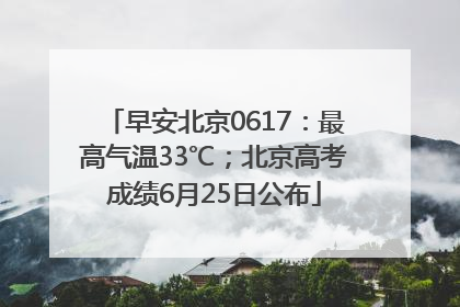 早安北京0617：最高气温33℃；北京高考成绩6月25日公布