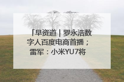 早资道｜罗永浩数字人百度电商首播；雷军：小米YU7将于6月底发布