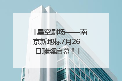 星空剧场——南京新地标7月26日璀璨启幕！