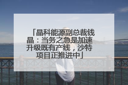 晶科能源副总裁钱晶：当务之急是加速升级既有产线，沙特项目正推进中