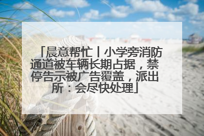 晨意帮忙丨小学旁消防通道被车辆长期占据，禁停告示被广告覆盖，派出所：会尽快处理