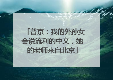 普京：我的外孙女会说流利的中文，她的老师来自北京