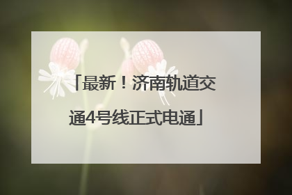最新！济南轨道交通4号线正式电通