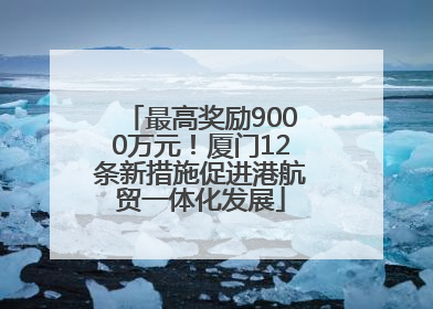 最高奖励9000万元！厦门12条新措施促进港航贸一体化发展