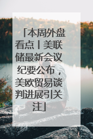 本周外盘看点丨美联储最新会议纪要公布，美欧贸易谈判进展引关注
