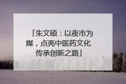 朱文硕：以夜市为媒，点亮中医药文化传承创新之路