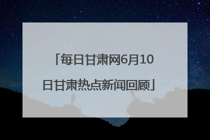 每日甘肃网6月10日甘肃热点新闻回顾