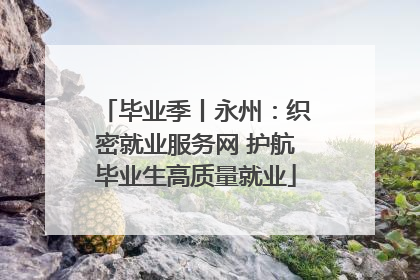毕业季丨永州：织密就业服务网 护航毕业生高质量就业