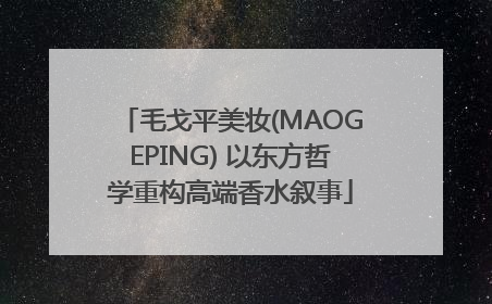 毛戈平美妆(MAOGEPING) 以东方哲学重构高端香水叙事