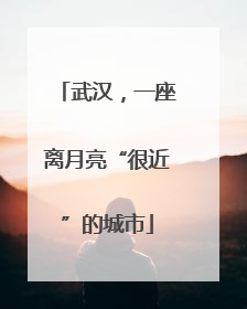 武汉，一座离月亮“很近”的城市