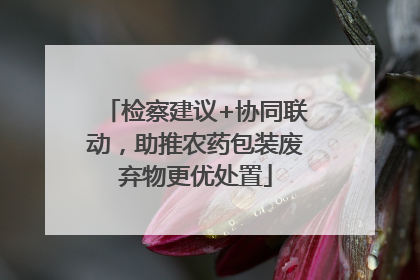 检察建议+协同联动，助推农药包装废弃物更优处置