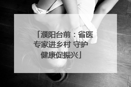 濮阳台前：省医专家进乡村 守护健康促振兴