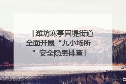 潍坊寒亭固堤街道全面开展“九小场所”安全隐患排查