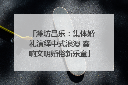 潍坊昌乐：集体婚礼演绎中式浪漫 奏响文明婚俗新乐章