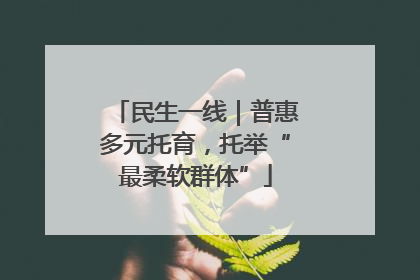 民生一线｜普惠多元托育，托举“最柔软群体”