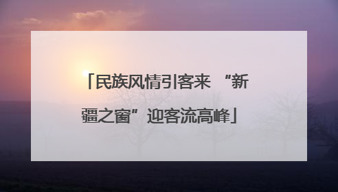 民族风情引客来 “新疆之窗”迎客流高峰