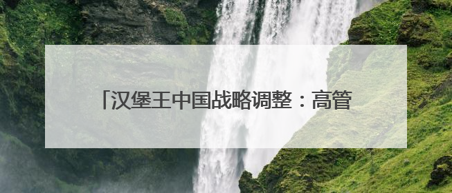 汉堡王中国战略调整：高管团队换血、低效门店关停