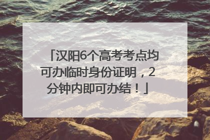 汉阳6个高考考点均可办临时身份证明，2分钟内即可办结！