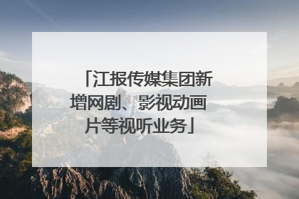 江报传媒集团新增网剧、影视动画片等视听业务
