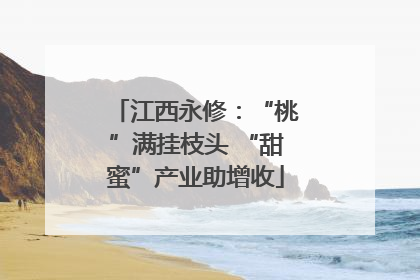 江西永修：“桃”满挂枝头 “甜蜜”产业助增收
