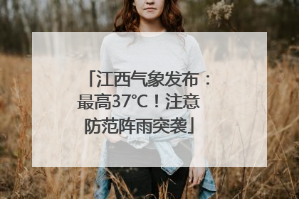 江西气象发布：最高37℃！注意防范阵雨突袭