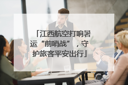 江西航空打响暑运“前哨战”，守护旅客平安出行