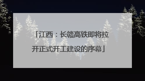 江西：长赣高铁即将拉开正式开工建设的序幕