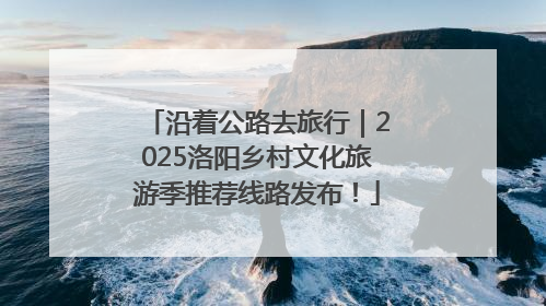 沿着公路去旅行｜2025洛阳乡村文化旅游季推荐线路发布！