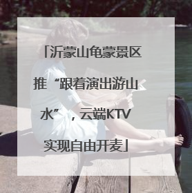 沂蒙山龟蒙景区推“跟着演出游山水”，云端KTV实现自由开麦