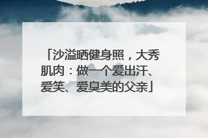 沙溢晒健身照，大秀肌肉：做一个爱出汗、爱笑、爱臭美的父亲