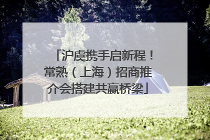 沪虞携手启新程！常熟（上海）招商推介会搭建共赢桥梁