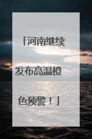 河南继续发布高温橙色预警！