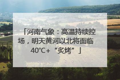 河南气象：高温持续控场，明天黄河以北将面临40℃+“炙烤”