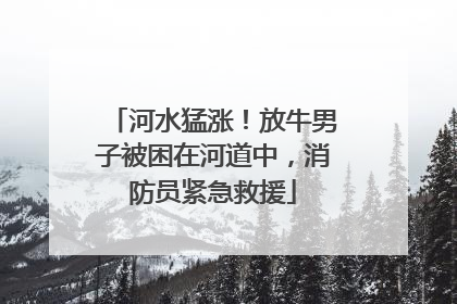 河水猛涨！放牛男子被困在河道中，消防员紧急救援