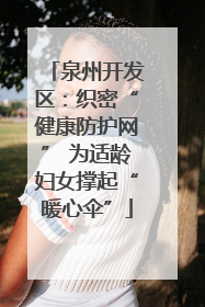 泉州开发区：织密“健康防护网” 为适龄妇女撑起“暖心伞”
