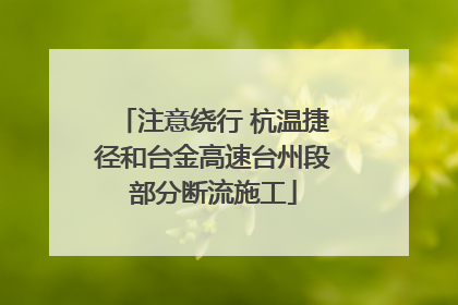 注意绕行 杭温捷径和台金高速台州段部分断流施工